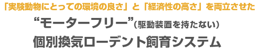 「実験動物にとっての環境の良さ」と「経済性の高さ」を両立させた“モーターフリー”（駆動装置を持たない）個別換気ローデント飼育システム